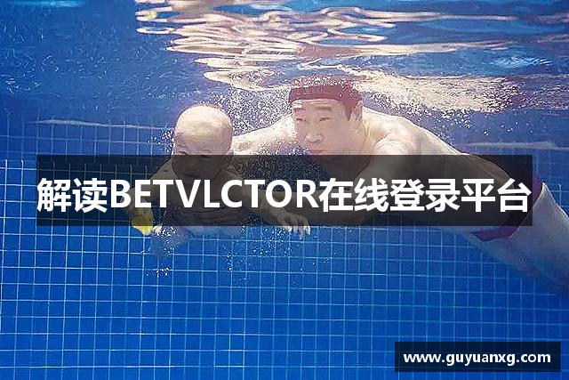 解读BETVLCTOR在线登录平台